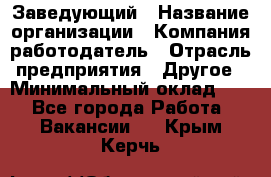 Заведующий › Название организации ­ Компания-работодатель › Отрасль предприятия ­ Другое › Минимальный оклад ­ 1 - Все города Работа » Вакансии   . Крым,Керчь